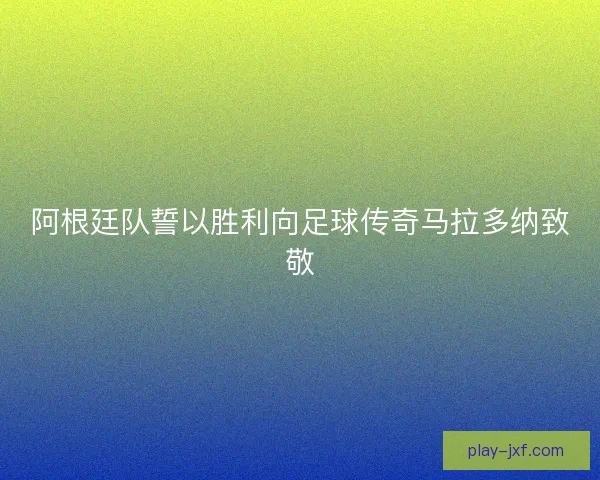 阿根廷队誓以胜利向足球传奇马拉多纳致敬