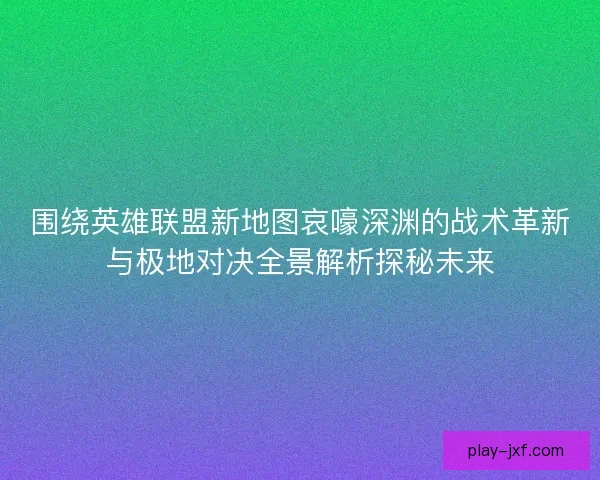 围绕英雄联盟新地图哀嚎深渊的战术革新与极地对决全景解析探秘未来