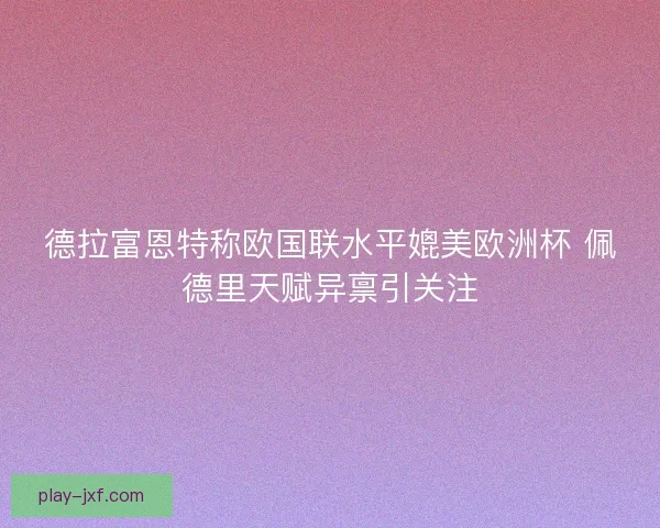 德拉富恩特称欧国联水平媲美欧洲杯 佩德里天赋异禀引关注