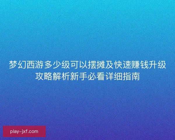 梦幻西游多少级可以摆摊及快速赚钱升级攻略解析新手必看详细指南