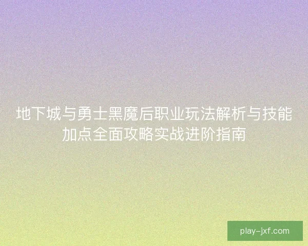 地下城与勇士黑魔后职业玩法解析与技能加点全面攻略实战进阶指南