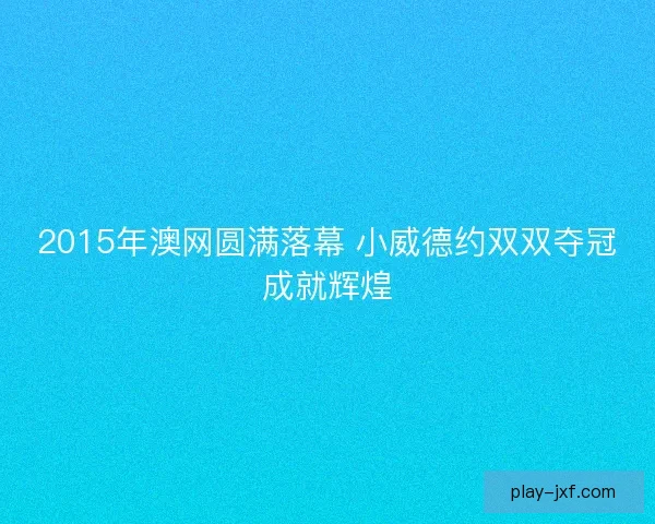 2015年澳网圆满落幕 小威德约双双夺冠成就辉煌