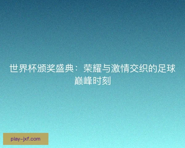 世界杯颁奖盛典：荣耀与激情交织的足球巅峰时刻