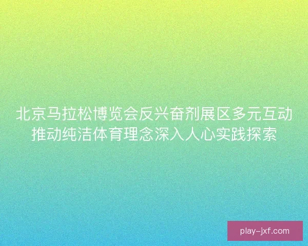 北京马拉松博览会反兴奋剂展区多元互动推动纯洁体育理念深入人心实践探索